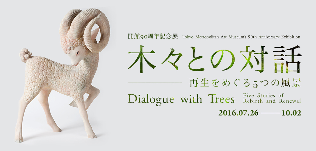 開館90周年記念展 木々との対話―再生をめぐる5つの風景 | Dialogue with Trees ―Five Stories of Rebirth and Renewal | 2016.07.26 ― 10.02