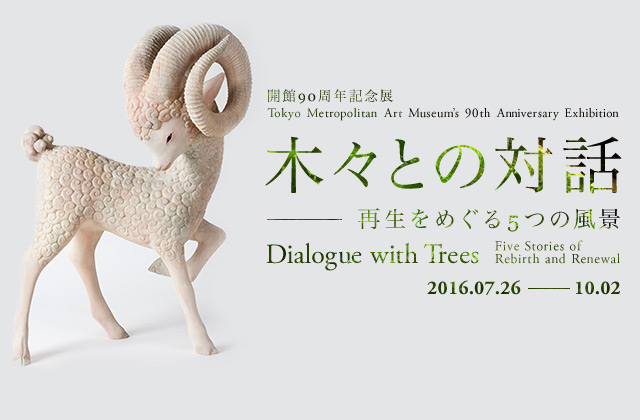 開館90周年記念展 木々との対話―再生をめぐる5つの風景 | Dialogue with Trees ―Five Stories of Rebirth and Renewal | 2016.07.26 ― 10.02